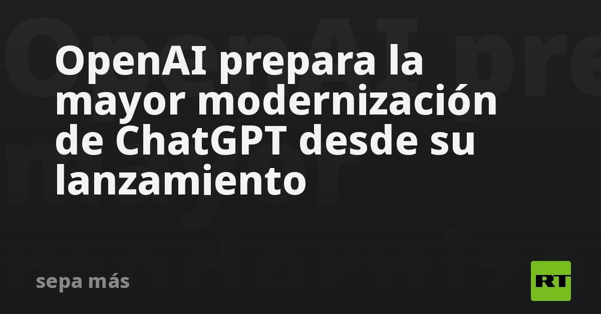 OpenAI prepara la mayor modernización de ChatGPT desde su la