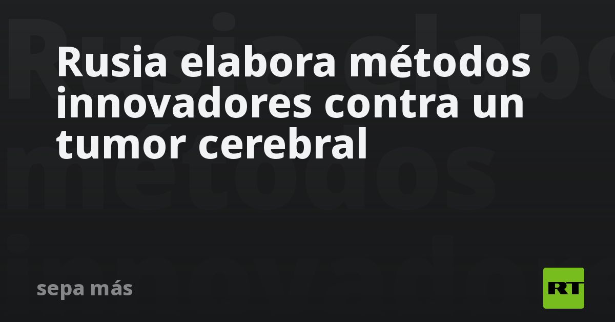 Rusia elabora métodos innovadores contra un tipo de tumor ce