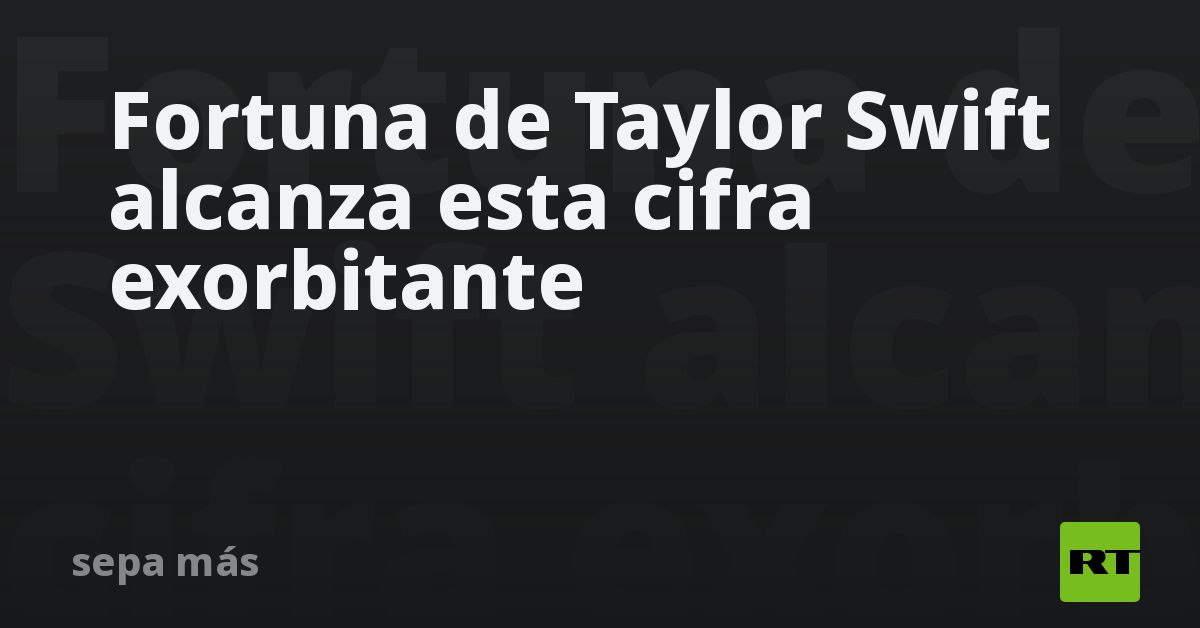 Fortuna de Taylor Swift alcanza esta cifra exorbitante