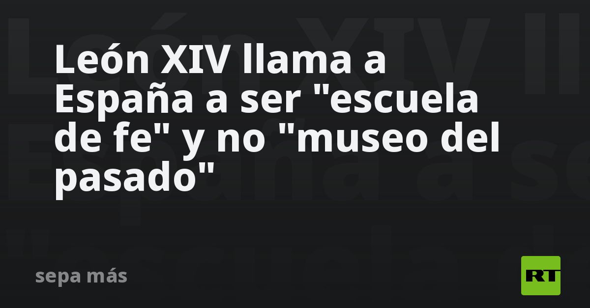 León XIV llama a España a ser una "escuela de fe" y no un "m