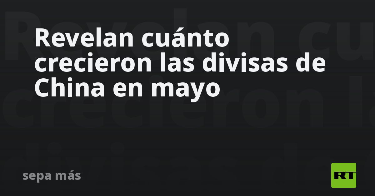Revelan cuánto crecieron las divisas de China en mayo