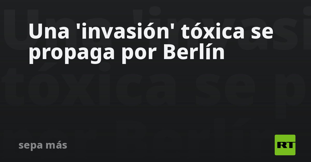 Una 'invasión' tóxica se propaga por Berlín