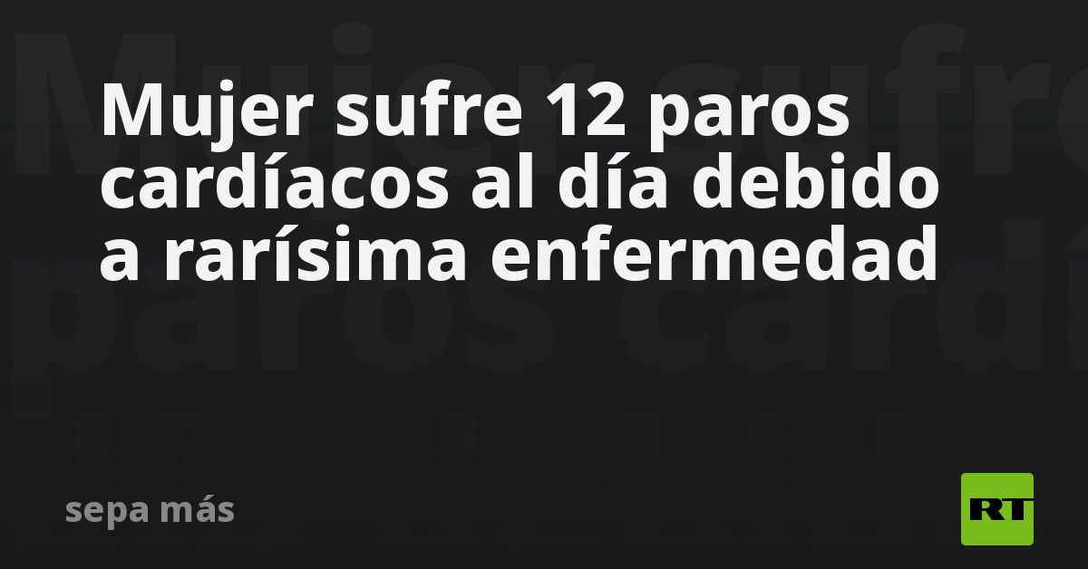 Mujer sufre 12 paros cardíacos al día debido a rarísima enfe