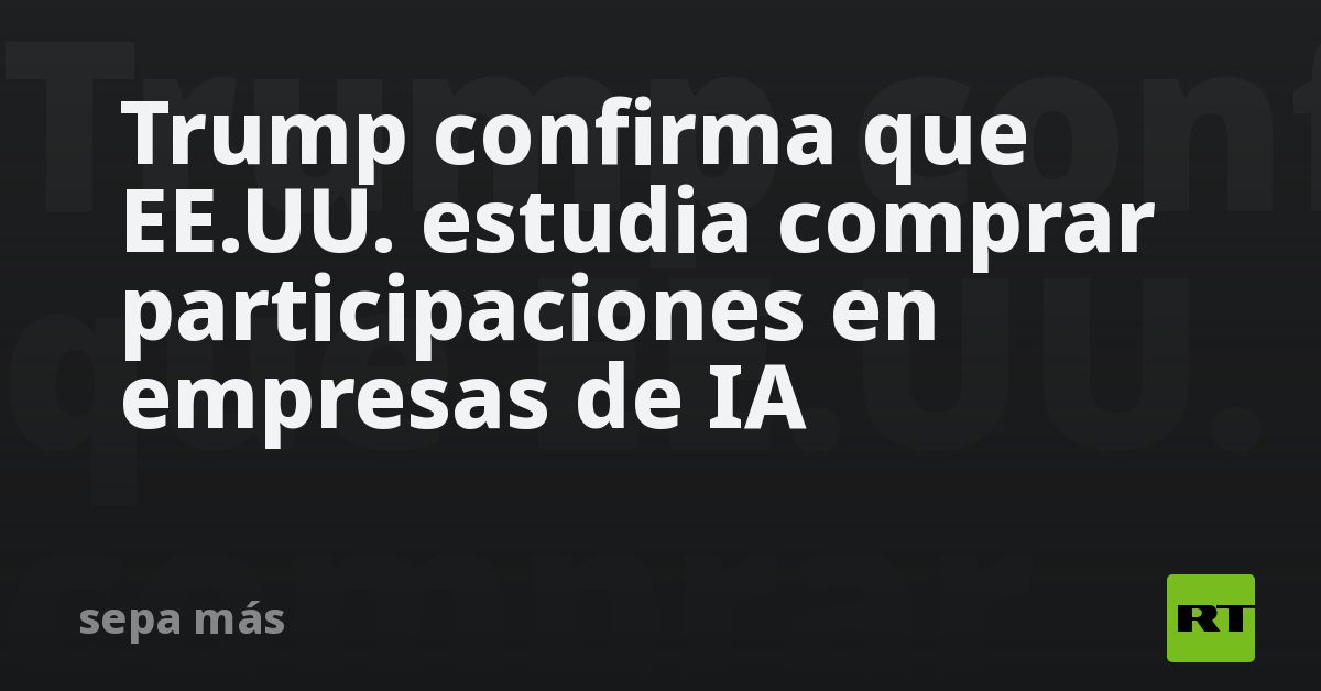 Trump confirma que EE.UU. estudia comprar participaciones en