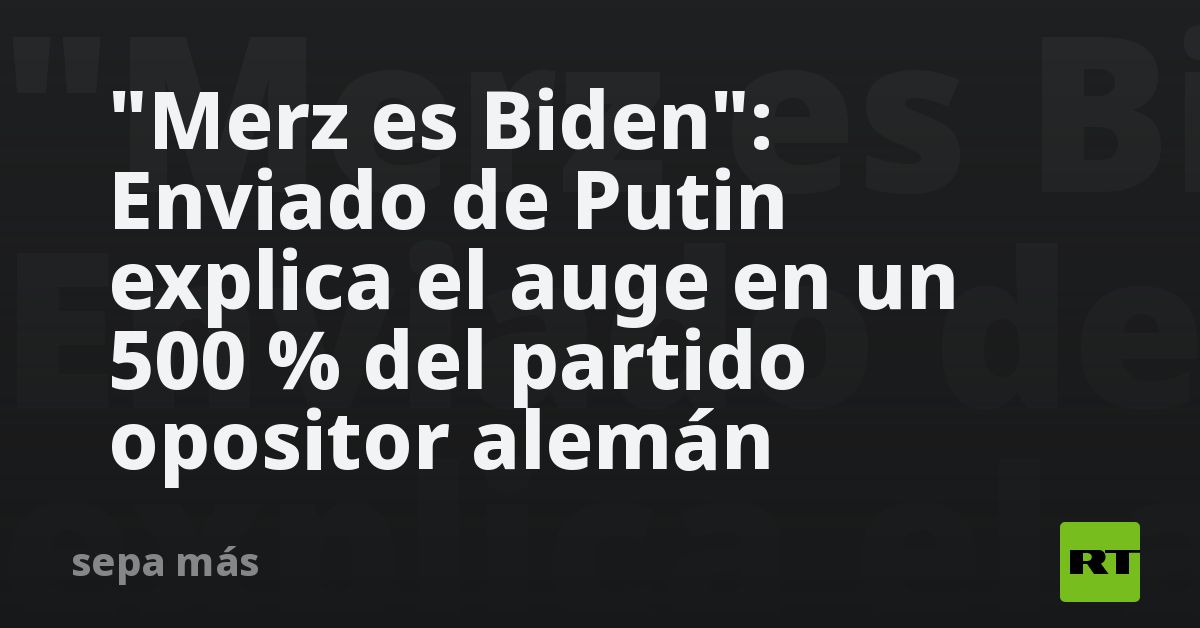 "Merz es Biden": Enviado de Putin explica el auge en un 500 