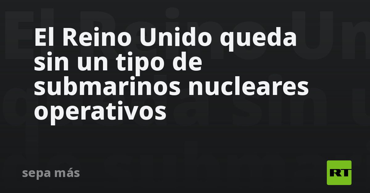 El Reino Unido queda sin un tipo de submarinos nucleares ope