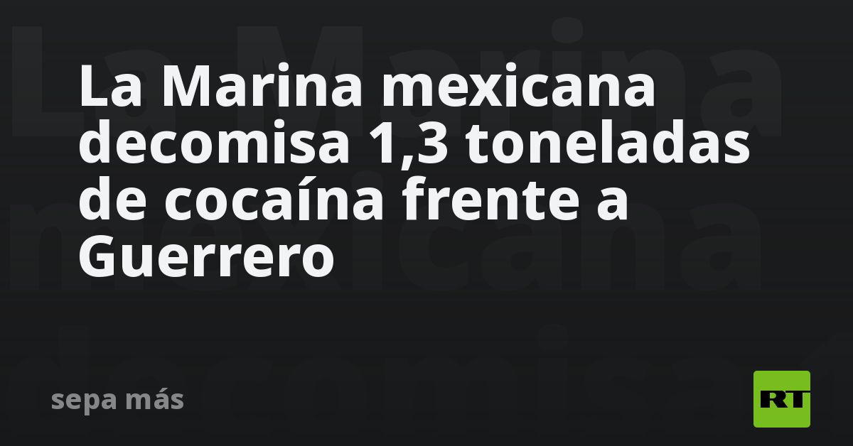 La Marina mexicana decomisa 1,3 toneladas de cocaína frente 