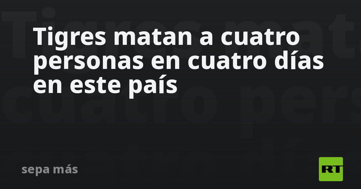 Tigres matan a cuatro personas en cuatro días en este país