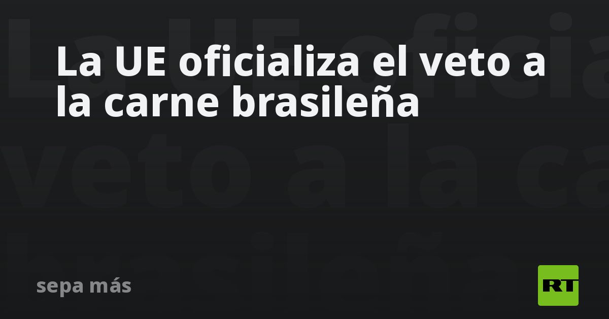 La UE oficializa el veto a la carne brasileña