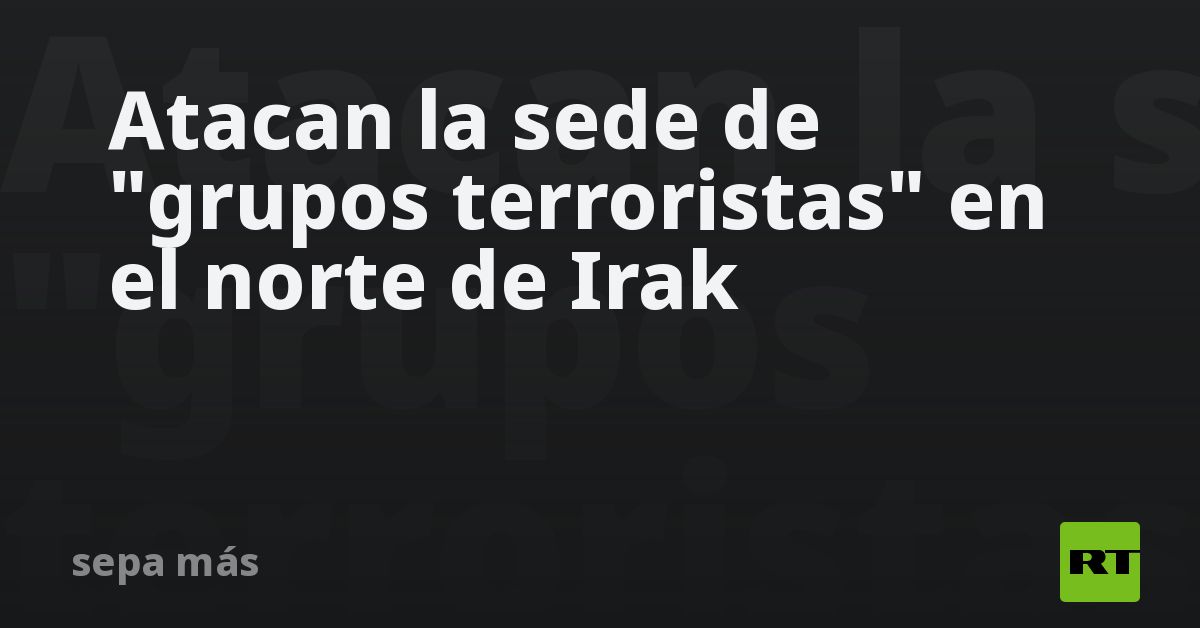 Atacan la sede de "grupos terroristas" en el norte de Irak