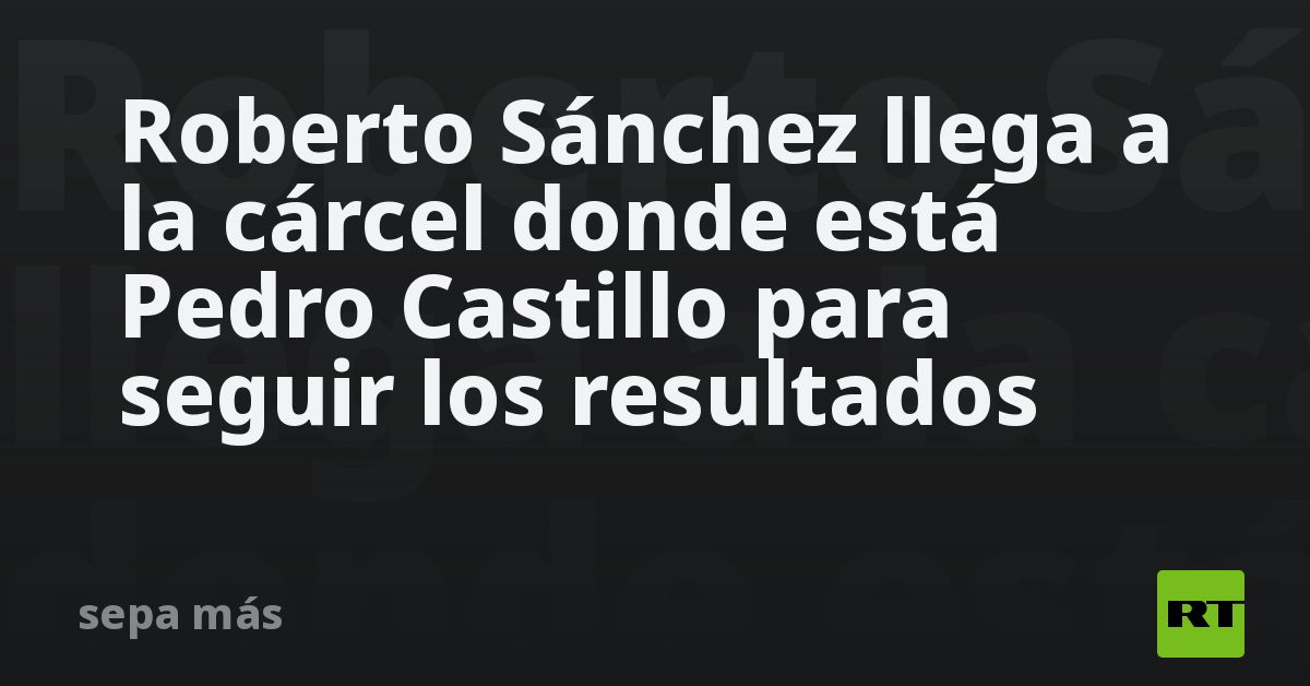 Roberto Sánchez llega a la cárcel donde está Pedro Castillo 