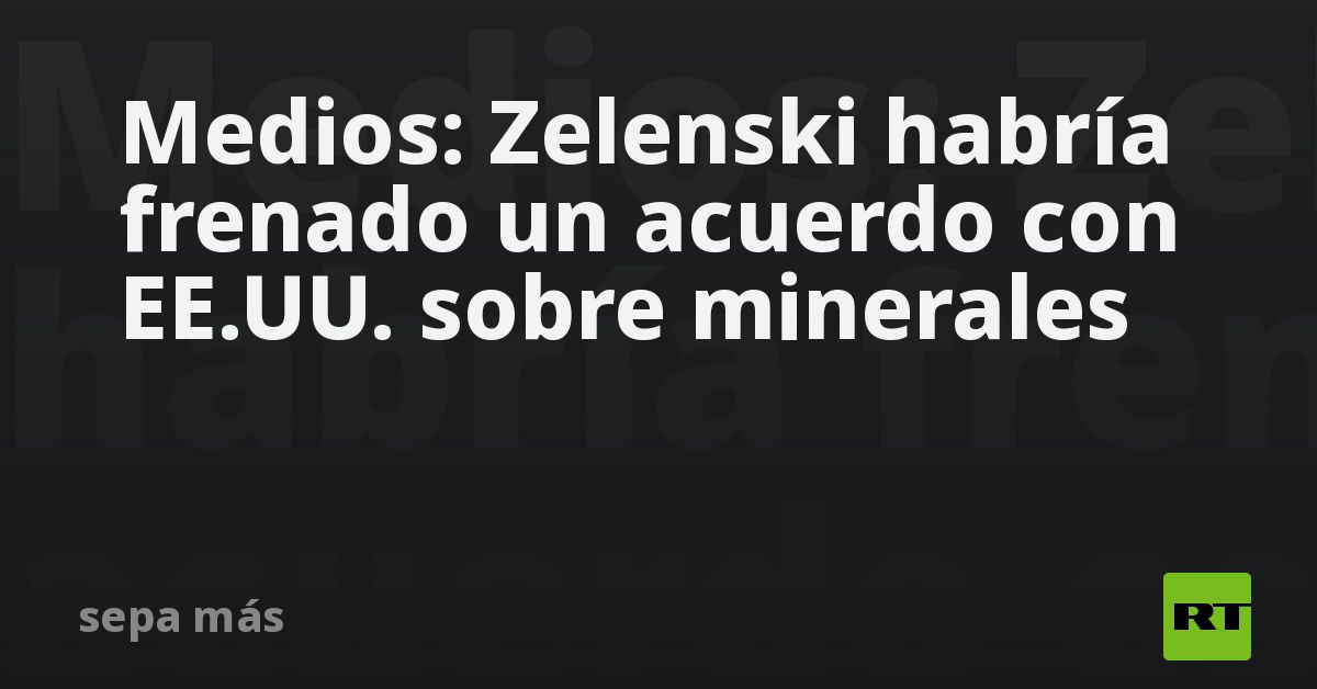 Medios: Zelenski habría frenado un acuerdo con EE.UU. sobre 