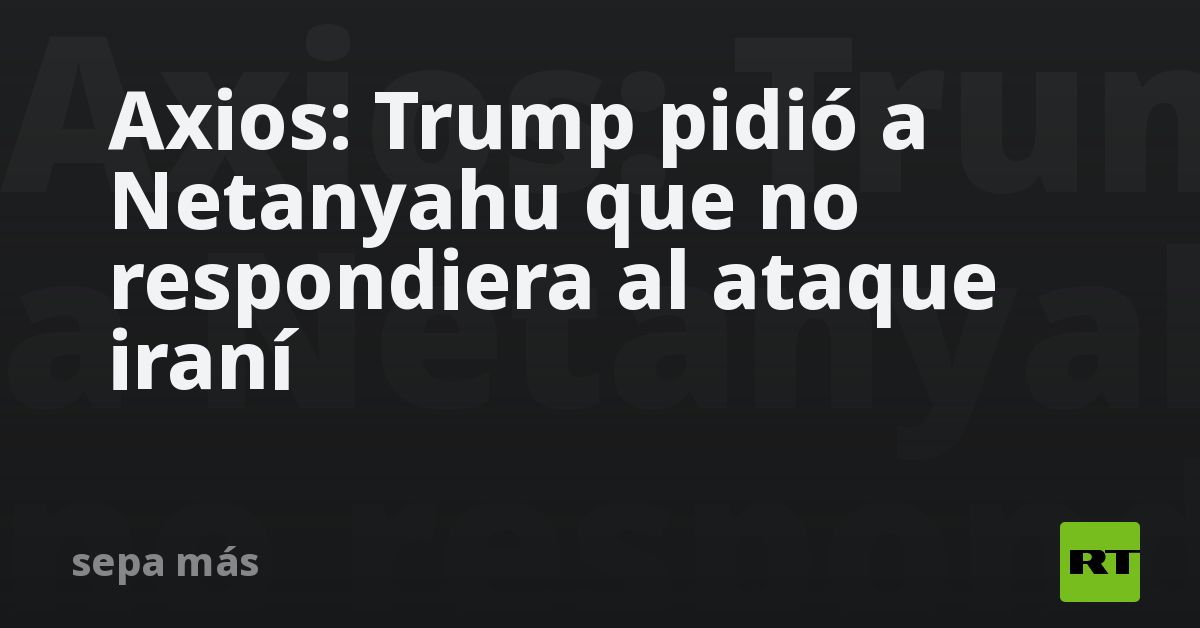 Axios: Trump pidió a Netanyahu que no respondiera al ataque 