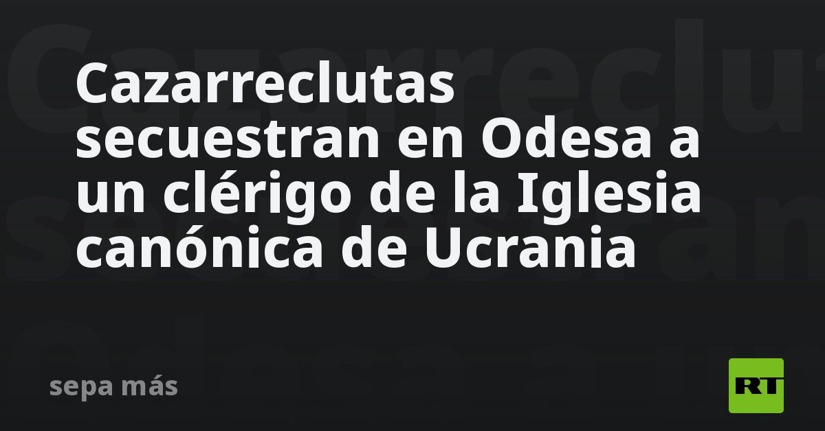 Cazarreclutas secuestran en Odesa a un clérigo de la Iglesia