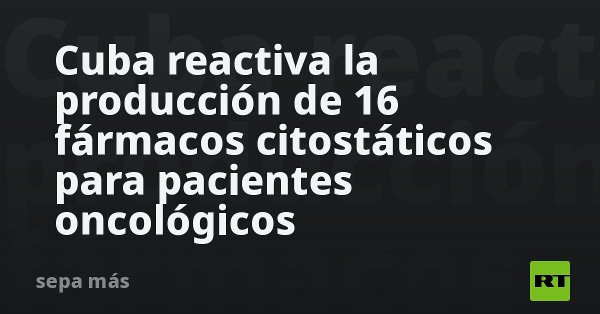 Cuba reactiva la producción de 16 fármacos citostáticos para