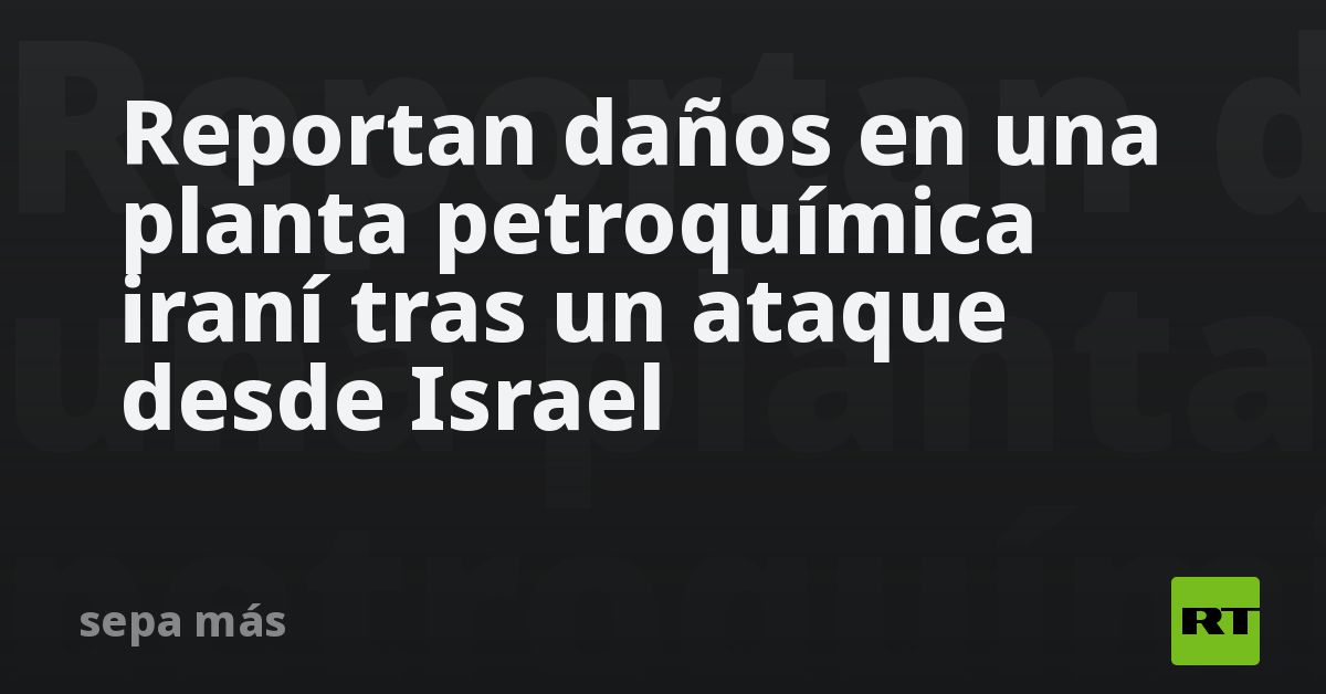 Reportan daños en una planta petroquímica iraní tras un ataq