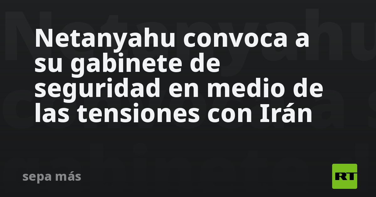 Netanyahu convoca a su gabinete de seguridad en medio de las
