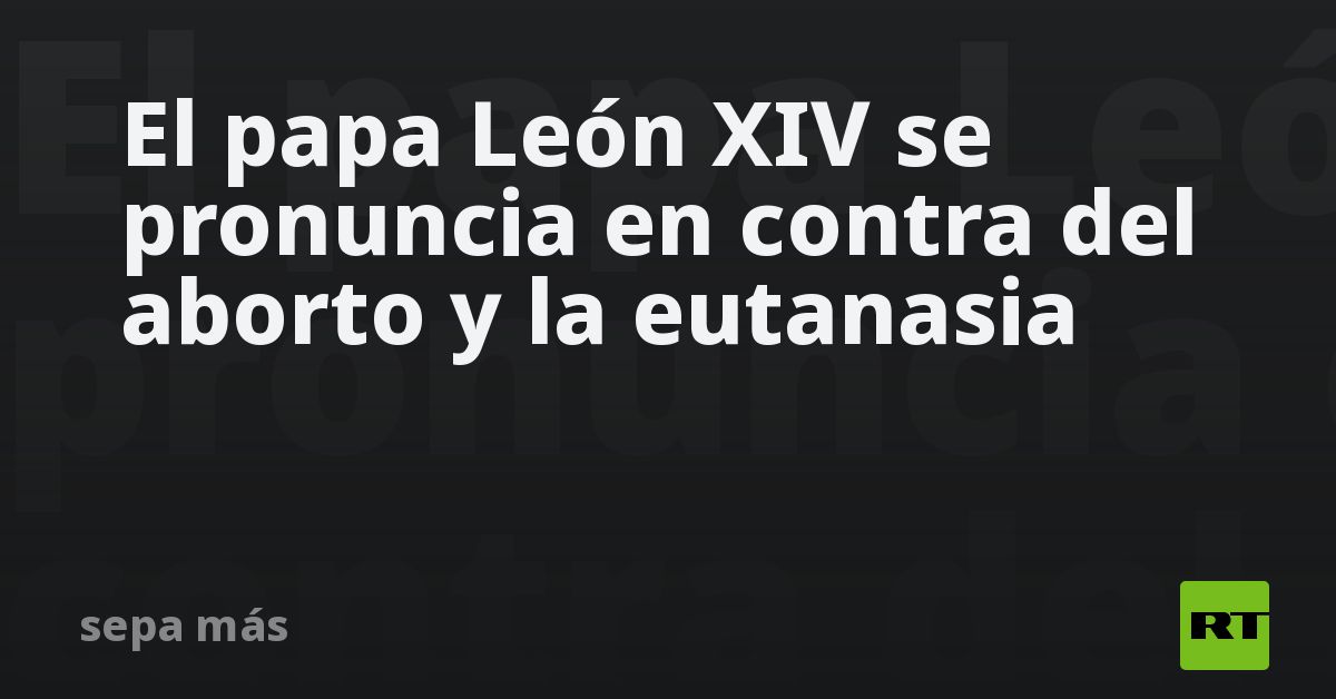 El papa León XIV se pronuncia en contra del aborto y la euta