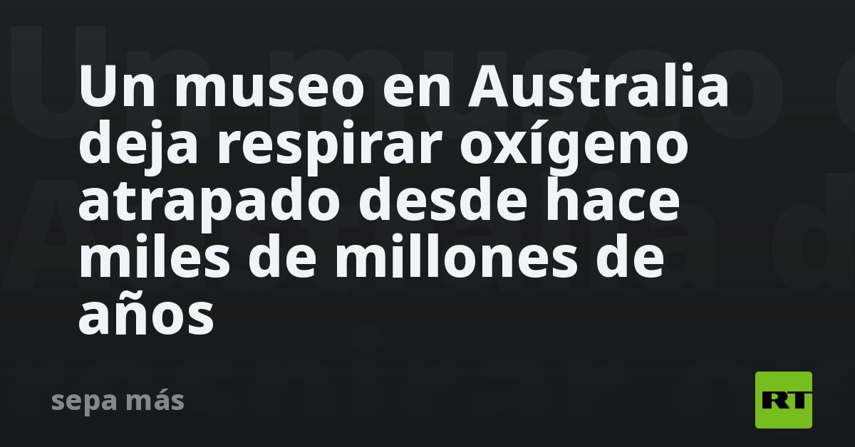 Un museo en Australia deja respirar oxígeno atrapado desde h