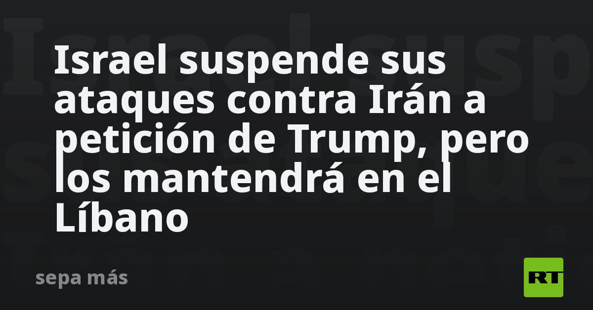 Israel suspende sus ataques contra Irán a petición