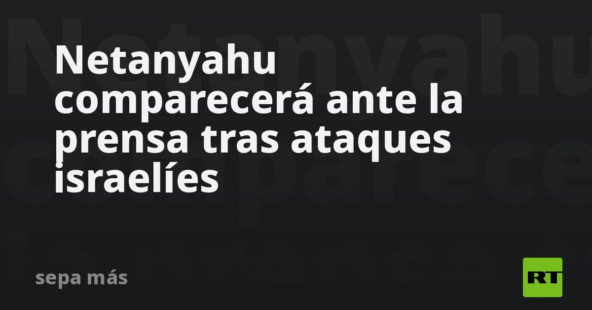 Netanyahu comparecerá ante la prensa tras ataques 