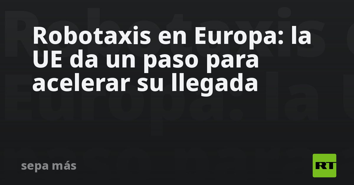 Robotaxis en Europa: la UE da un paso para acelerar su llega