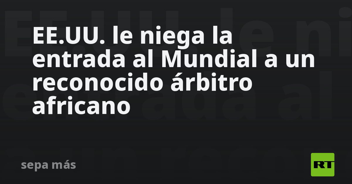 EE.UU. le niega la entrada al Mundial a un reconocido árbitr
