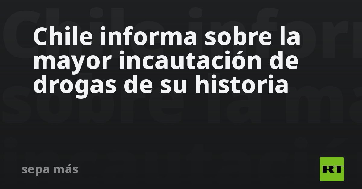 Chile informa sobre la mayor incautación de drogas