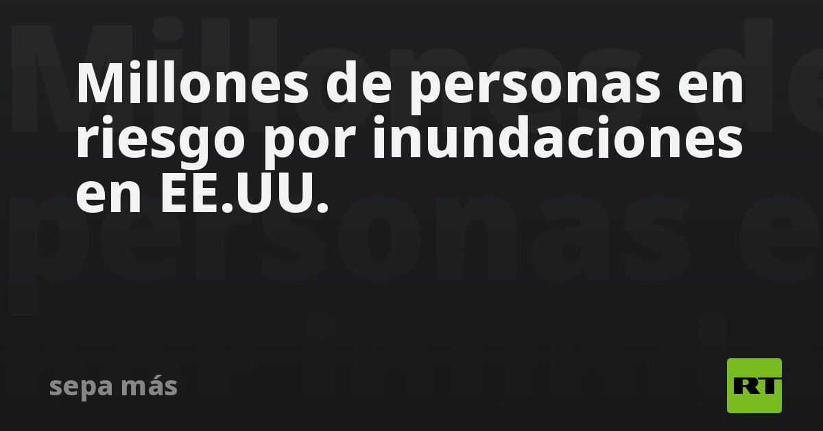Millones de personas en riesgo por inundaciones en