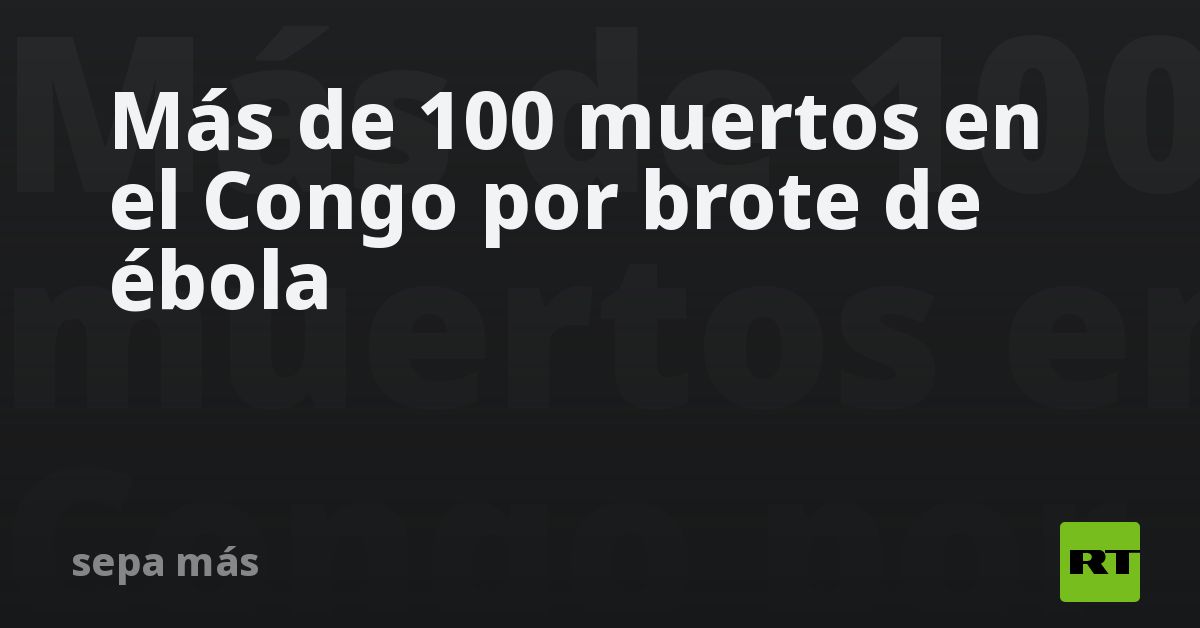 Más de 100 muertos en el Congo por brote de ébola
