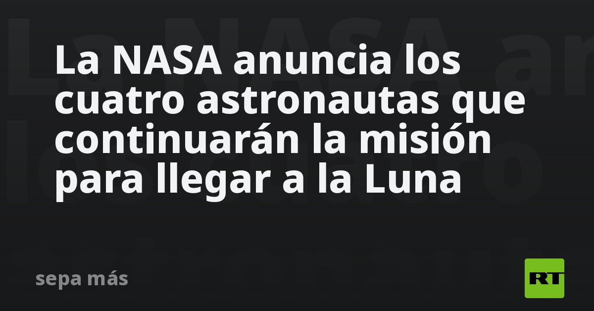 La NASA anuncia los cuatro astronautas que continu