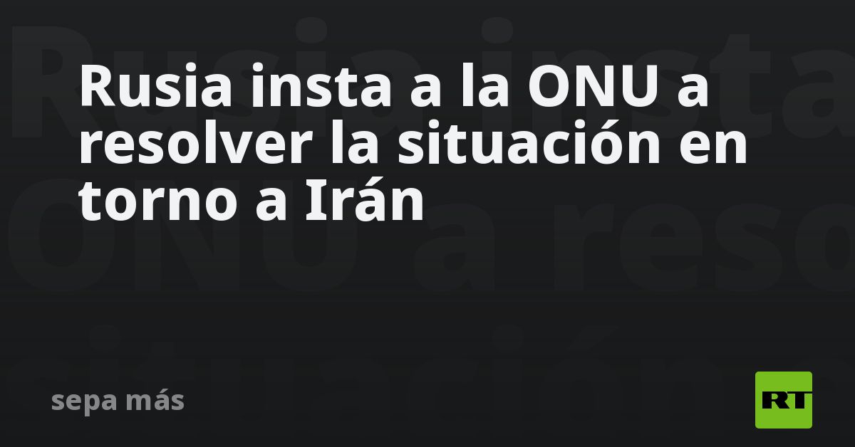 Rusia insta a la ONU a resolver la situación en to