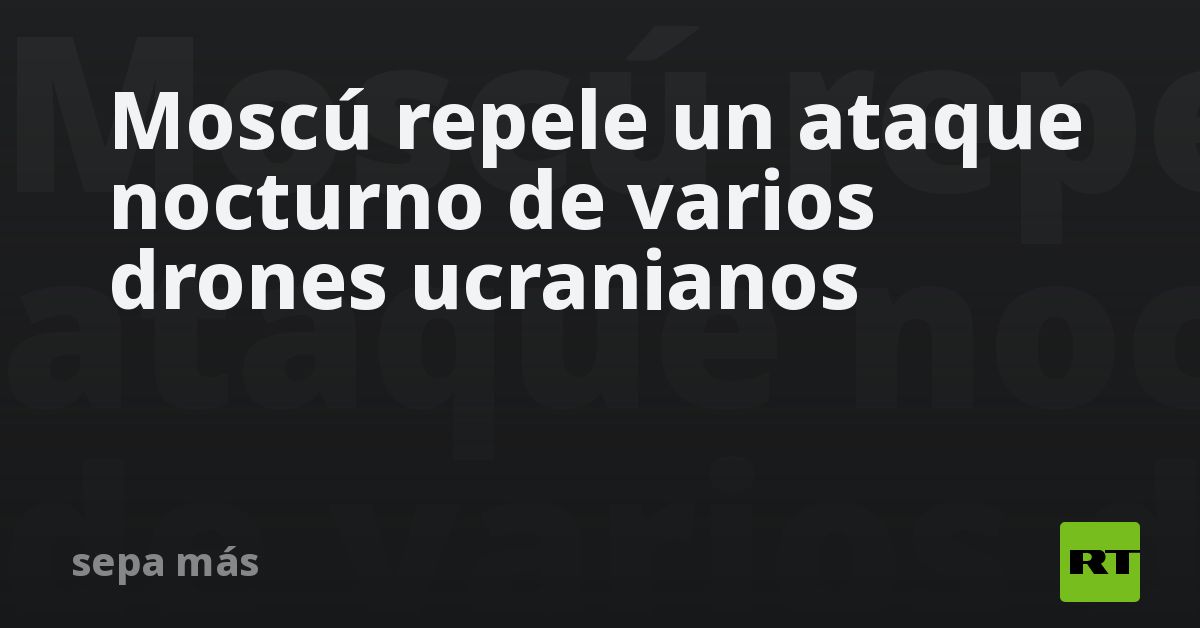 Moscú repele un ataque nocturno de varios drones ucranianos