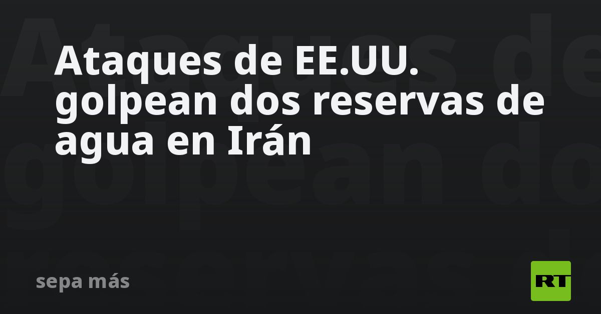 Ataques de EE.UU. golpean dos reservas de agua en 