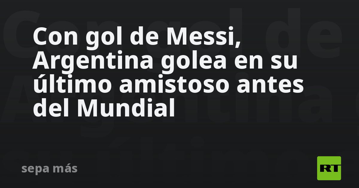 Con gol de Messi, Argentina golea en su último ami