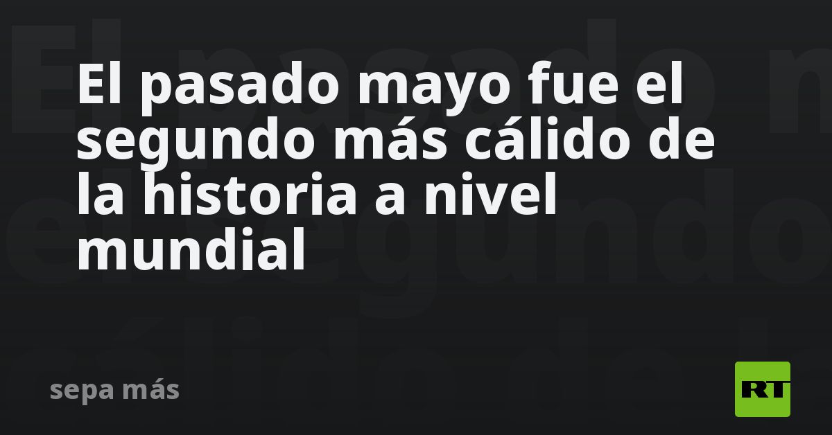El pasado mayo fue el segundo más cálido de la his