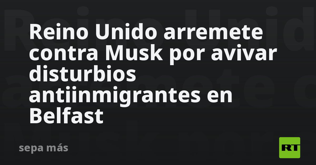 Reino Unido arremete contra Musk por avivar distur