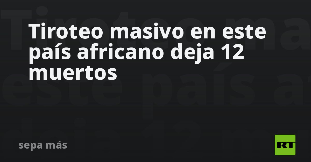 Tiroteo masivo en este país africano deja 12 muert
