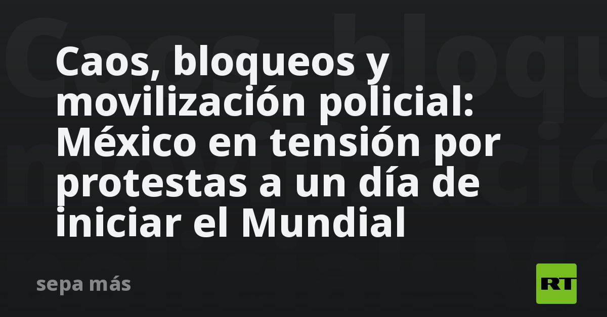 Caos, bloqueos y movilización policial: México en 