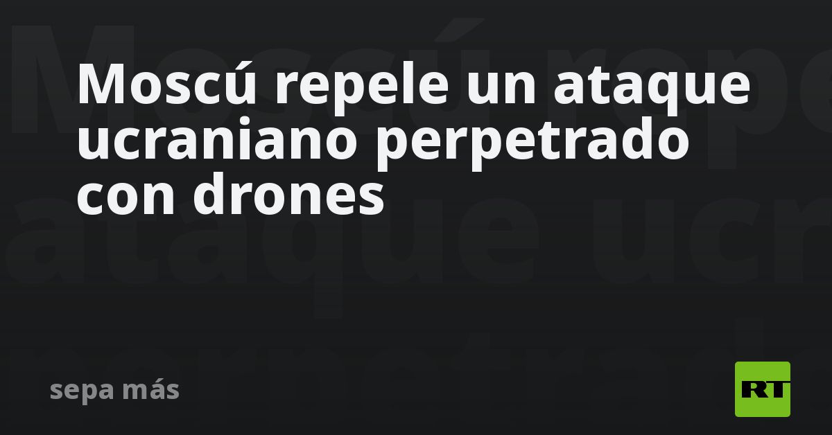 Moscú repele un ataque ucraniano perpetrado con drones