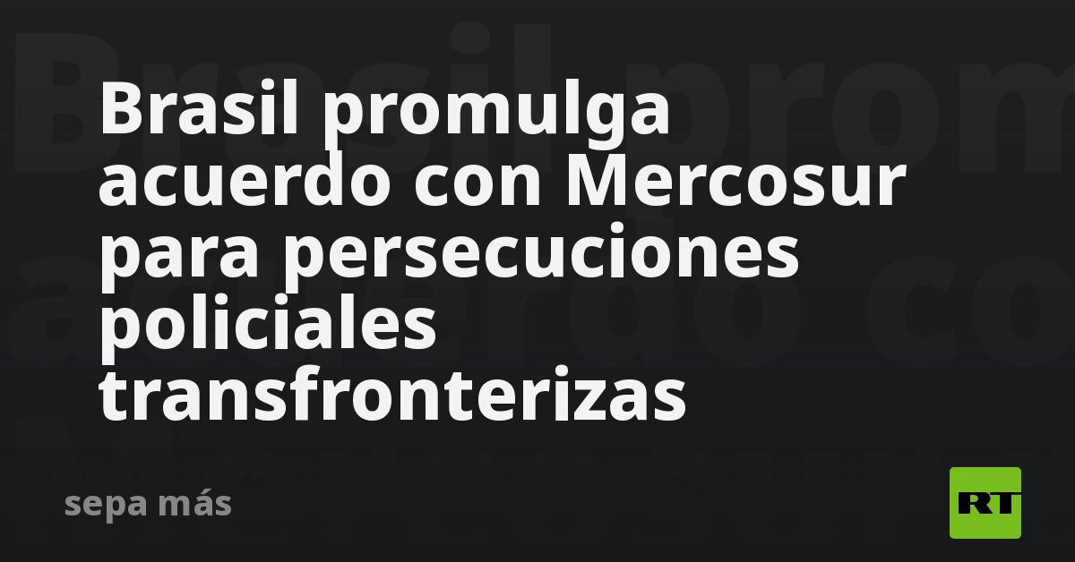Brasil promulga acuerdo con Mercosur para persecuc