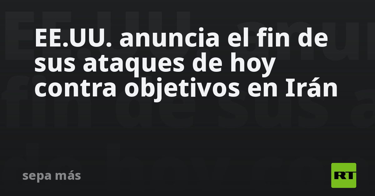 EE.UU. anuncia el fin de sus ataques de hoy contra
