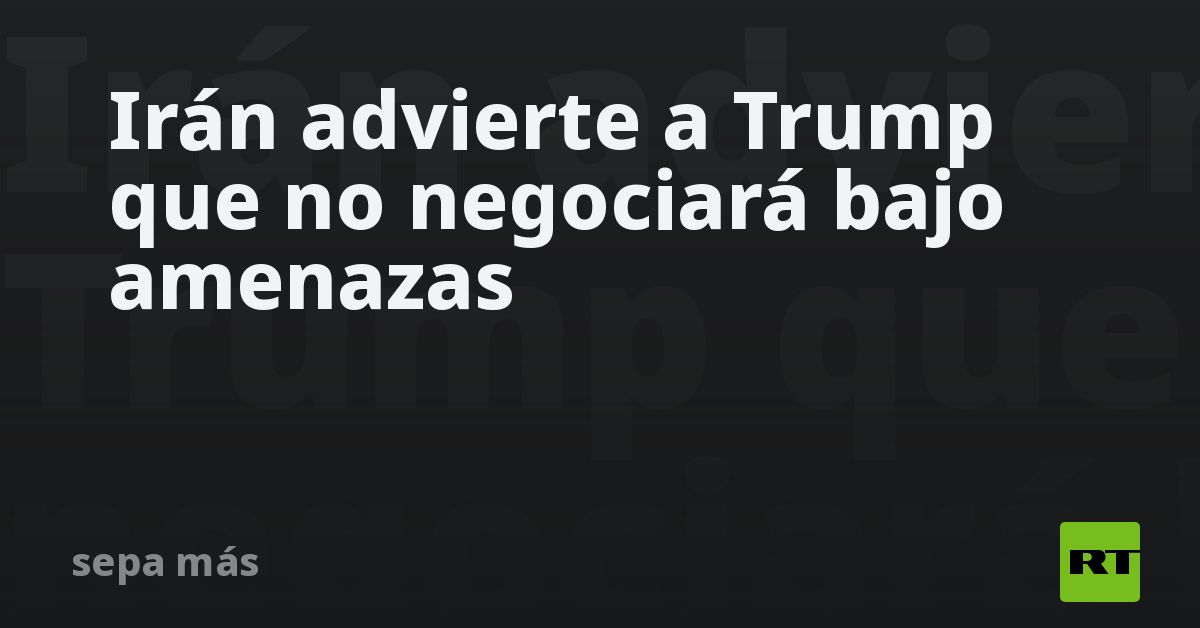 Irán advierte a Trump que no negociará bajo amenazas