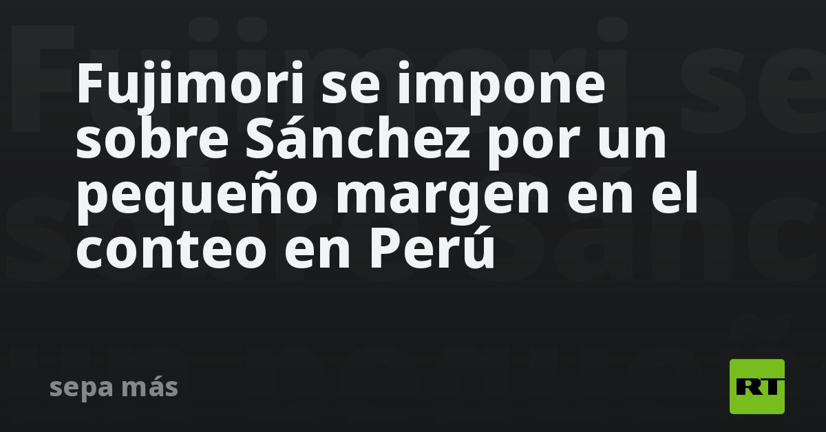 Fujimori se impone sobre Sánchez por un pequeño ma