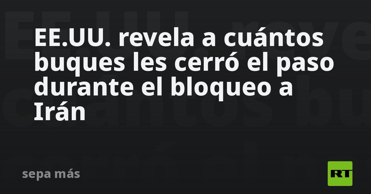 EE.UU. revela a cuántos buques les cerró el paso d