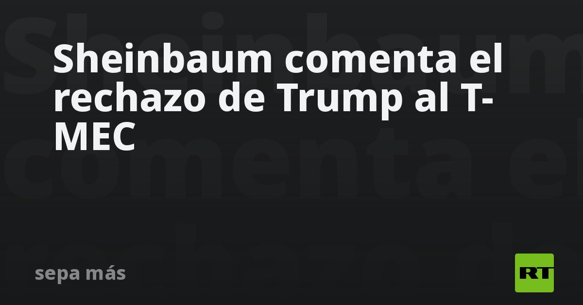 Sheinbaum comenta el rechazo de Trump al T-MEC