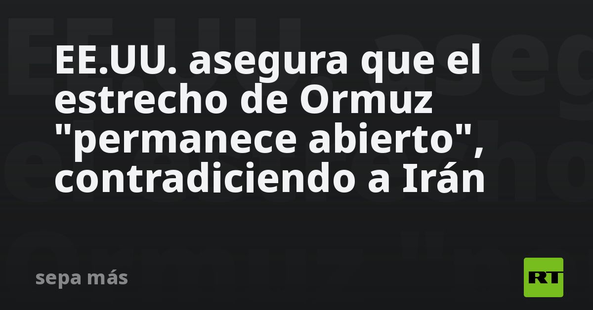 EE.UU. asegura que el estrecho de Ormuz "permanece