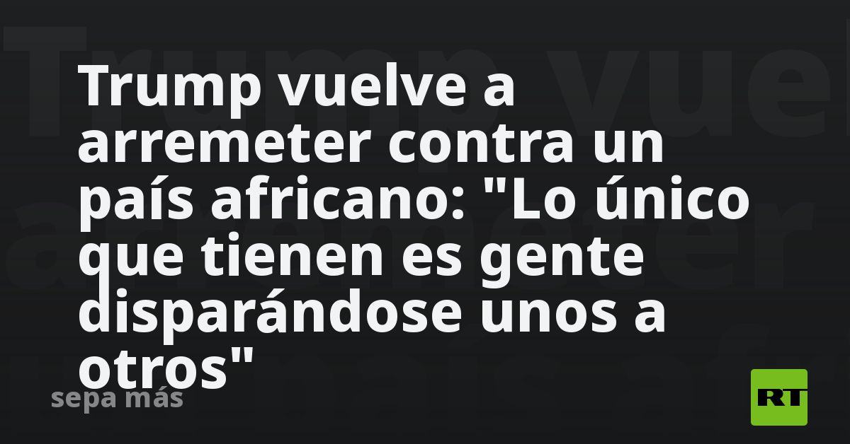 Trump vuelve a arremeter contra un país africano: 