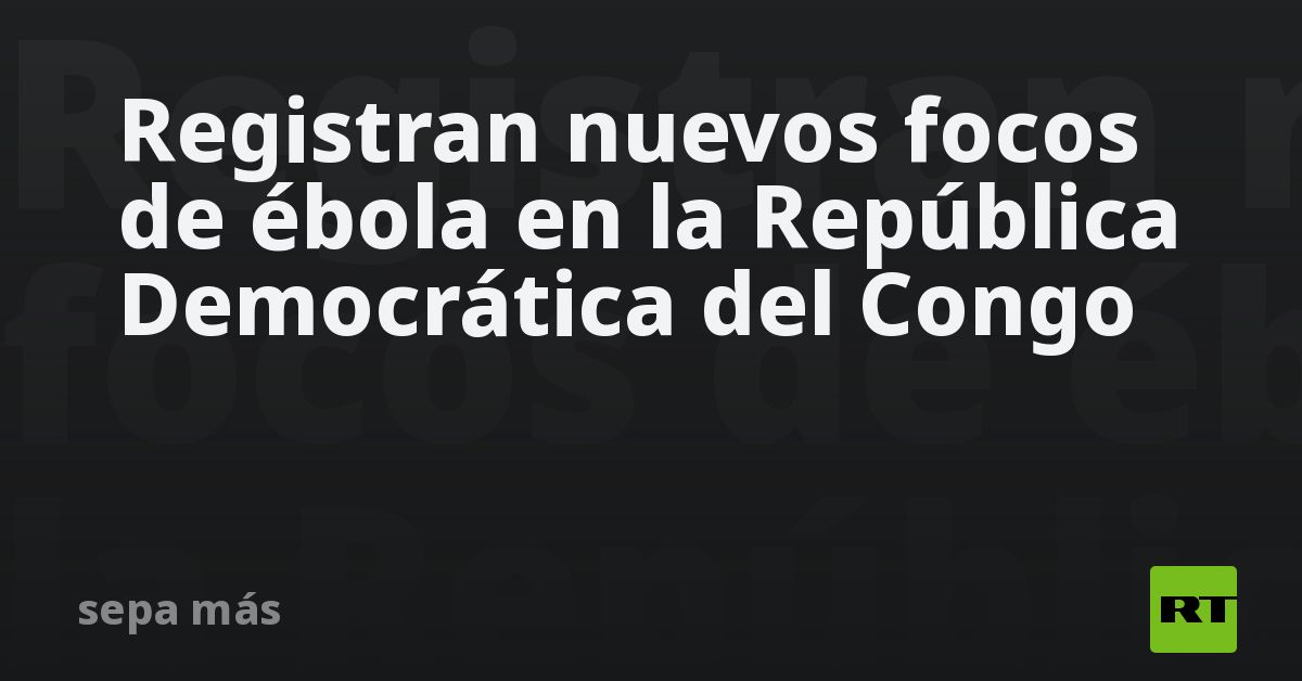 Registran nuevos focos de ébola en la República De