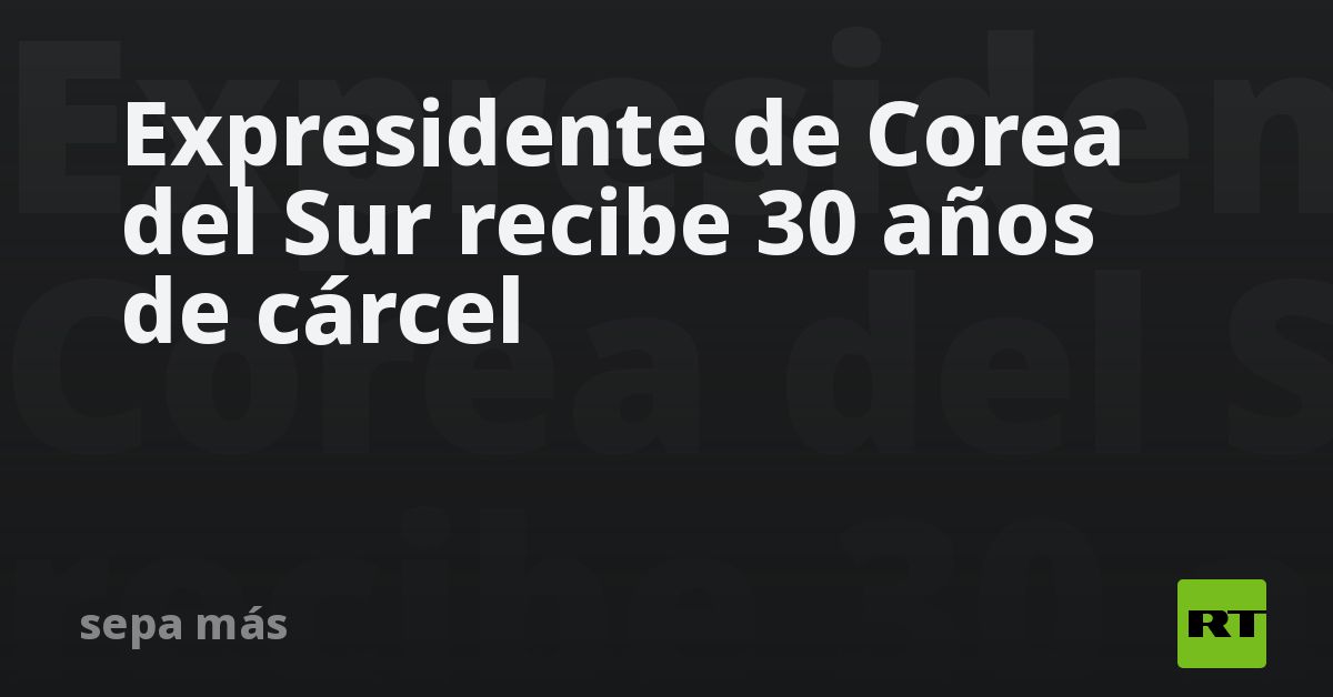 Expresidente de Corea del Sur recibe 30 años de cá